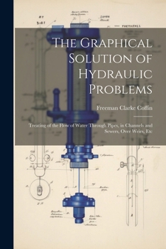 Paperback The Graphical Solution of Hydraulic Problems: Treating of the Flow of Water Through Pipes, in Channels and Sewers, Over Weirs, Etc Book