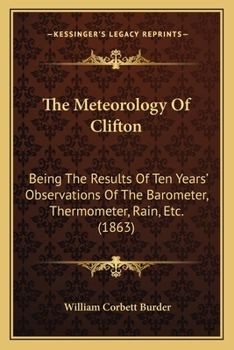 Paperback The Meteorology Of Clifton: Being The Results Of Ten Years' Observations Of The Barometer, Thermometer, Rain, Etc. (1863) Book