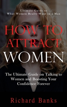 Paperback How to Attract Women: Ultimate Guide to What Women Really Want in a Man (The Ultimate Guide on Talking to Women and Boosting Your Confidence Book