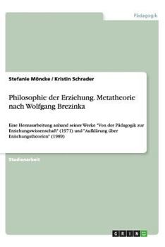 Philosophie der Erziehung. Metatheorie nach Wolfgang Brezinka: Eine Herausarbeitung anhand seiner Werke "Von der Pädagogik zur Erziehungswissenschaft" ... Erziehungstheorien" (1989)