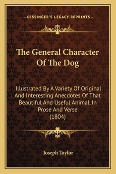Paperback The General Character Of The Dog: Illustrated By A Variety Of Original And Interesting Anecdotes Of That Beautiful And Useful Animal, In Prose And Ver Book