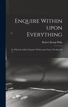Hardcover Enquire Within Upon Everything: to Which is Added: Enquire Within Upon Fancy Needlework ... Book