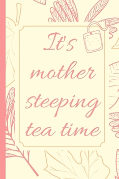 It's Mother Steeping Tea Time: Track and Rate Tea Varieties Journal: Gift For Tea Drinkers | Aroma and Taste | Steeping Time and Temperature | Green ... | County of Origin | Fun Flavors | Infused
