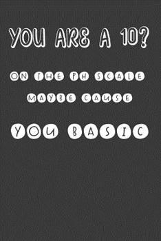 Paperback You Are A 10? On The PH Scale Maybe Cause You Basic: Nice Notebook For Chemistry Students Book