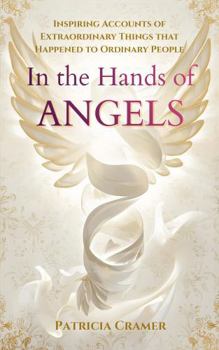 In the Hands of Angels: Inspiring Accounts of Extraordinary Things that Happened to Ordinary People