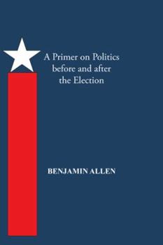 Paperback A Primer on Politics Before and After the Election: Part One: The Campaign Is All about the Candidate. Part Two: Thoughts of an Elected Official Book
