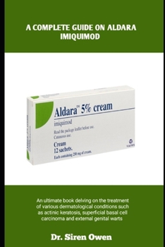 A COMPLETE GUIDE ON ALDARA IMIQUIMOD: An ultimate book delving on the treatment of various dermatological conditions such as actinic keratosis, ... cell carcinoma and external genital warts