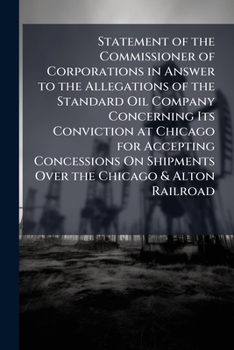 Statement of the Commissioner of Corporations in Answer to the Allegations of the Standard Oil Company Concerning Its Conviction at Chicago for ... A Discussion of the Allegations in the Pa