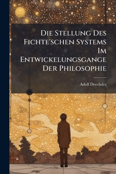 Die Stellung Des Fichte'schen Systems Im Entwickelungsgange Der Philosophie Oder Charakteristik Der Philosophischen Systeme (1862)