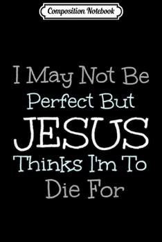 Composition Notebook: I May Not Be Perfect But Jesus Thinks I'm To Die For  Journal/Notebook Blank Lined Ruled 6x9 100 Pages