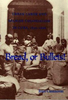 Bread Or Bullets: Urban Labor and Spanish Colonialism in Cuba, 1850-1898 - Book  of the Pitt Latin American Studies