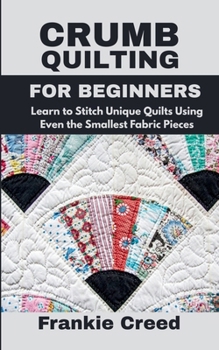 Paperback Crumb Quilting for Beginners: Learn to Stitch Unique Quilts Using Even the Smallest Fabric Pieces Book