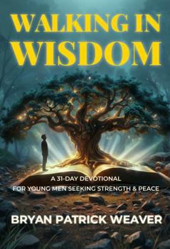 Walking in Wisdom: A 31-Day Devotional for Young Men Seeking Strength & Peace