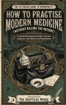 Paperback How to Practise Modern Medicine: A Comically Annotated Guide to Leeches, Laudanum, and Calling Everything Hysteria Book