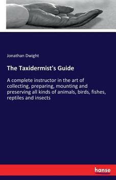 Paperback The Taxidermist's Guide: A complete instructor in the art of collecting, preparing, mounting and preserving all kinds of animals, birds, fishes Book