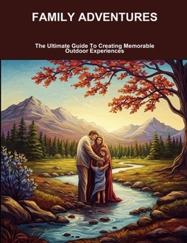Family Adventures: The Ultimate Guide To Creating Memorable Outdoor Experiences