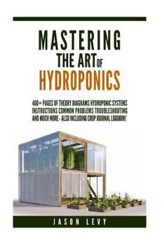 Paperback Mastering The Art of Hydroponics: 400+ pages of Theory, Diagrams, Hydroponic Systems, Instructions, Common Problems, Troubleshooting and much more - a Book
