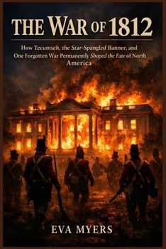 The War of 1812: How Tecumseh, the Star-Spangled Banner, and One Forgotten War Permanently Shaped the Fate of North America