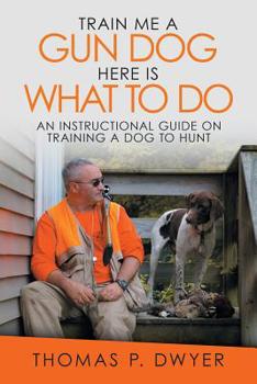 Paperback Train Me a Gun Dog Here Is What to Do: An Instructional Guide on Training a Dog to Hunt Book