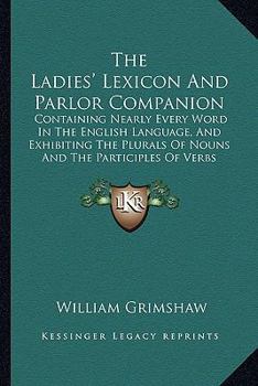 Paperback The Ladies' Lexicon And Parlor Companion: Containing Nearly Every Word In The English Language, And Exhibiting The Plurals Of Nouns And The Participle Book