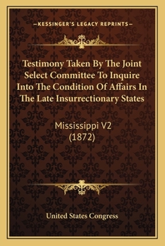 Testimony Taken By The Joint Select Committee To Inquire Into The Condition Of Affairs In The Late Insurrectionary States: Mississippi V2
