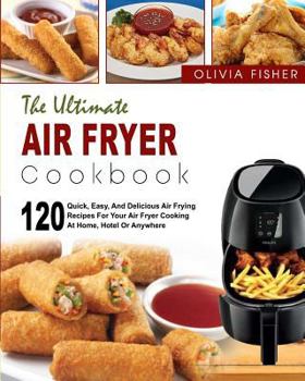 Air Fryer Cookbook: The Ultimate Air Fryer Cookbook- 120 Quick, Easy, And Delicious Air Frying Recipes for Your Air Fryer Cooking at Home, Hotel Or Anywhere( Air Frying Cooking, Healthy Fried Foods)