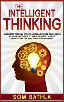 Paperback The Intelligent Thinking: Overcome Thinking Errors, Learn Advanced Techniques to Think Intelligently, Make Smarter Choices, and Become the Best Book