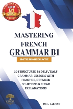 Paperback Mastering French Grammar B1: 30 Structured B1 DELF / DALF Grammar Lessons with Practice, Detailed Solutions & Clear Explanations Book