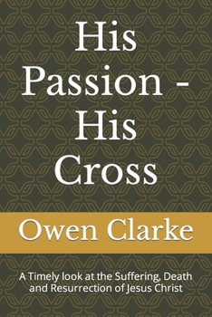 Paperback His Passion - His Cross: A Timely look at the Suffering, Death and Resurrection of Jesus Christ Book