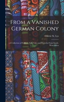 From a Vanished German Colony: A Collection of Folklore, Folk Tales and Proverbs from South-West-Africa (Classic Reprint)