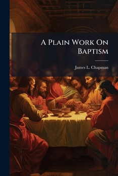 A Plain Work On Baptism: Embracing A Series Of Chapters. Lately Published In The Nashville Christian Advocate, And Now Published In Book Form At The ... Of Numerous Friends And An Enlightened Public