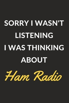 Sorry I Wasn't Listening I Was Thinking About Ham Radio: Ham Radio Journal Notebook to Write Down Things, Take Notes, Record Plans or Keep Track of Habits (6" x 9" - 120 Pages)