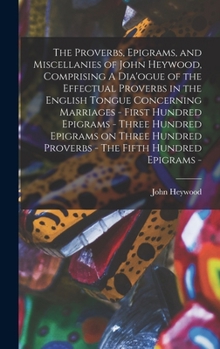 Hardcover The Proverbs, Epigrams, and Miscellanies of John Heywood, Comprising A Dia'ogue of the Effectual Proverbs in the English Tongue Concerning Marriages - Book