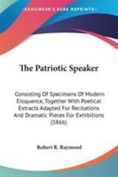The Patriotic Speaker: Consisting of Specimens of Modern Eloquence, Together with Poetical Extracts Adapted for Recitation, and Dramatic Pieces for Exhibitions (Classic Reprint)