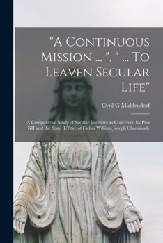 Paperback "A Continuous Mission ... ", " ... To Leaven Secular Life": a Comparative Study of Secular Institutes as Conceived by Pius XII and the State (L'Etat) Book