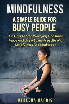 Paperback Mindfulness: A Simple Guide For Busy People On How To Stop Worrying, Find Inner Peace And Live A Stress Free Life With Mindfulness And Meditation Book