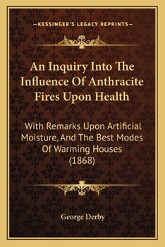 An Inquiry Into the Influence Upon Health of Anthracite Coal, When Used as Fuel for Warming Dwelling-Houses: With Some Remarks Upon Special Evaporati