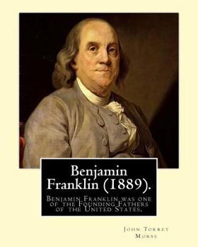 Paperback Benjamin Franklin (1889). By: John T. (Torrey) Morse: Benjamin Franklin (January 17, 1706 [O.S. January 6, 1705] - April 17, 1790) was one of the Fo Book