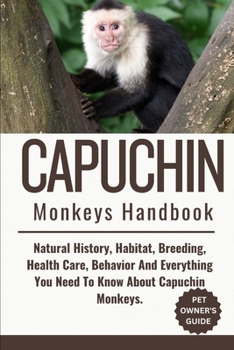 Paperback Capuchin Monkeys Handbook: Natural History, Habitat, Breeding, Health Care, Behavior And Everything You Need To Know About Capuchin Monkeys. Book