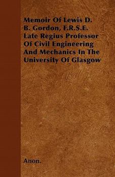 Memoir of Lewis D. B. Gordon, F.R.S.E. Late Regius Professor of Civil Engineering and Mechanics in the University of Glasgow