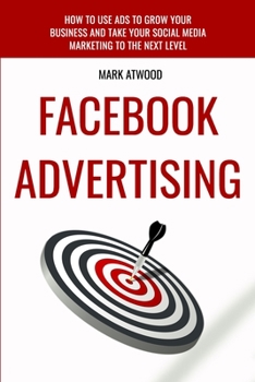Paperback Facebook Advertising: How To Use Ads To Grow Your Business And Take Your Social Media Marketing To The Next Level Book
