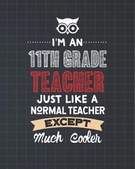 I'm An 11th Grade Teacher Just Like A Normal Teacher Except Much Cooler: Dot Grid Notebook and Appreciation Gift for Eleventh Grade Teachers