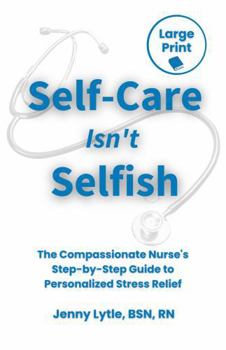 Self-Care Isn't Selfish: The Compassionate Nurse's Step-by-Step Guide to Personalized Stress Relief