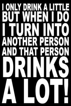 I only drink a little but when i do, I turn into another person and that person drinks a lot!: Funny Notebook Sarcastic Humor Journal, perfect gag ... beer, gin, vodka...oh heck, alcohol lovers.