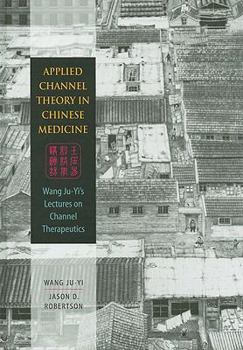 Hardcover Applied Channel Theory in Chinese Medicine: Wang Ju-Yi's Lectures on Channel Therapeutics Book