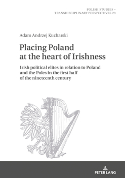 Hardcover Placing Poland at the heart of Irishness: Irish political elites in relation to Poland and the Poles in the first half of the nineteenth century Book