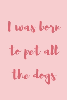 I was born to pet all the dogs: novelty notebook for dog lovers 6"x9"