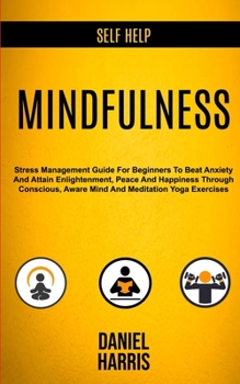 Paperback Self Help: Mindfulness: Stress Management Guide for Beginners to Beat Anxiety and Attain Enlightenment, Peace and Happiness Throu Book