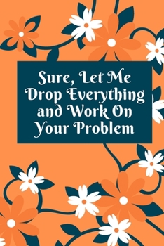 Sure, Let Me Drop Everything and Work On Your Problem: Lined notebook.Notebook, Journal, Diary, Doodle Book (120Pages, Blank, 6 x 9)
