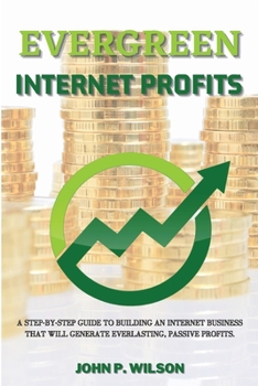 Paperback Evergreen Internet Profits: A Step-by-Step Guide to Building an Internet Business that Will Generate Everlasting, Passive Profits. Book